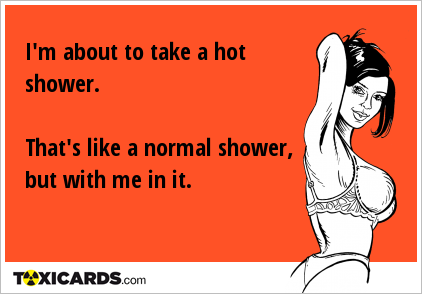 i-m-about-to-take-a-hot-shower-that-s-like-a-normal-shower-but-with-me-in-it-354.png